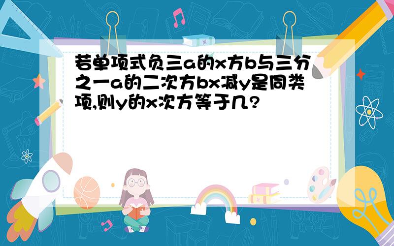 若单项式负三a的x方b与三分之一a的二次方bx减y是同类项,则y的x次方等于几?