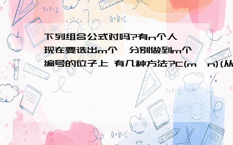 下列组合公式对吗?有n个人,现在要选出m个,分别做到m个编号的位子上 有几种方法?C(m,n)(从n个人选出m个人有多少种情况)*m!(m个人坐在m个位置上有多少种情况)