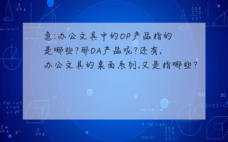 急:办公文具中的OP产品指的是哪些?那OA产品呢?还有,办公文具的桌面系列,又是指哪些?