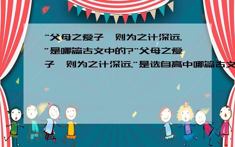 “父母之爱子,则为之计深远.”是哪篇古文中的?“父母之爱子,则为之计深远.”是选自高中哪篇古文?