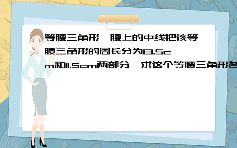 等腰三角形一腰上的中线把该等腰三角形的周长分为13.5cm和11.5cm两部分,求这个等腰三角形各边的长.