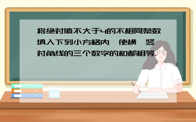 将绝对值不大于4的不相同整数填入下列小方格内,使横,竖,对角线的三个数字的和都相等.