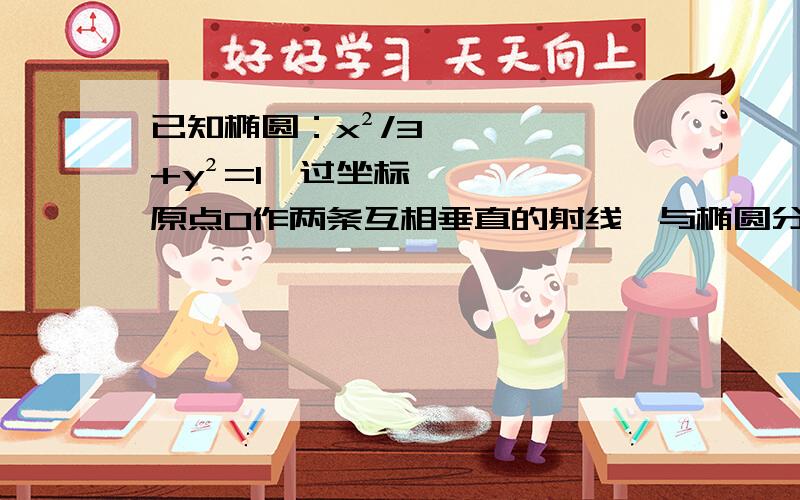 已知椭圆：x²/3+y²=1,过坐标原点O作两条互相垂直的射线,与椭圆分别交于A.B两点（1）求证O到直线AB的距离为定值（2）求△OAB面积的最大值