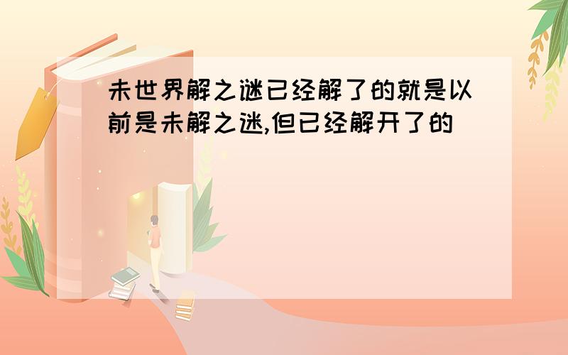 未世界解之谜已经解了的就是以前是未解之迷,但已经解开了的