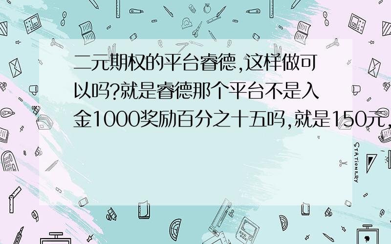 二元期权的平台睿德,这样做可以吗?就是睿德那个平台不是入金1000奖励百分之十五吗,就是150元,然后说要拿到这笔奖励必须买N倍于奖励价格的二元期权,然后又没说这个N是几,那是不是一倍也