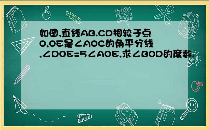 如图,直线AB.CD相较于点O,OE是∠AOC的角平分线,∠DOE=5∠AOE,求∠BOD的度数.