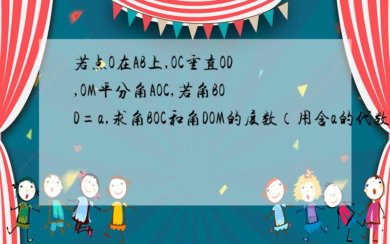 若点O在AB上,OC垂直OD,OM平分角AOC,若角BOD=a,求角BOC和角DOM的度数（用含a的代数式表示）