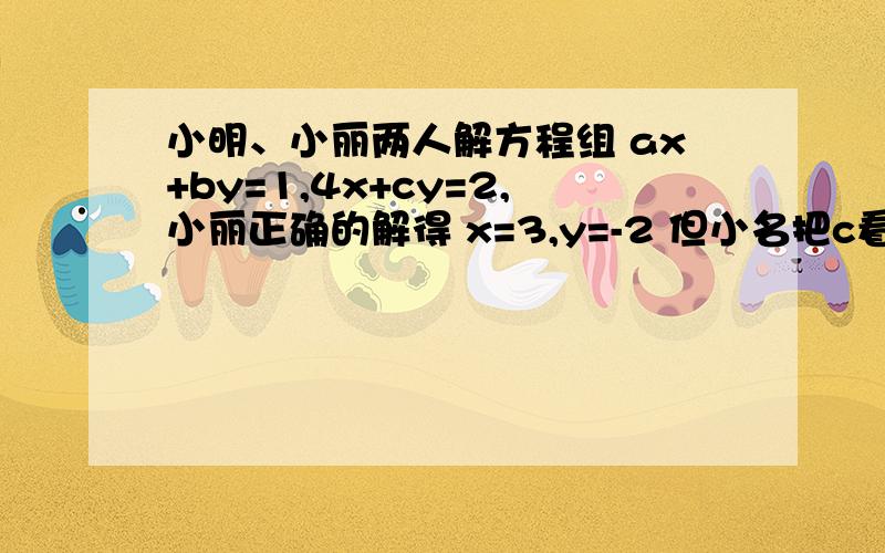 小明、小丽两人解方程组 ax+by=1,4x+cy=2,小丽正确的解得 x=3,y=-2 但小名把c看错了,求得解为 x=-2,y=1则a=_b=_c=_