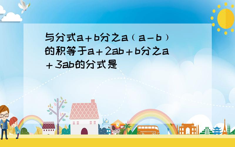 与分式a＋b分之a﹙a－b﹚的积等于a＋2ab＋b分之a＋3ab的分式是