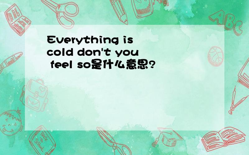 Everything is cold don't you feel so是什么意思?