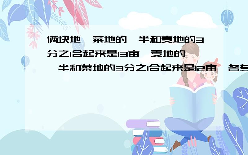 俩块地,菜地的一半和麦地的3分之1合起来是13亩,麦地的一半和菜地的3分之1合起来是12亩,各多少亩