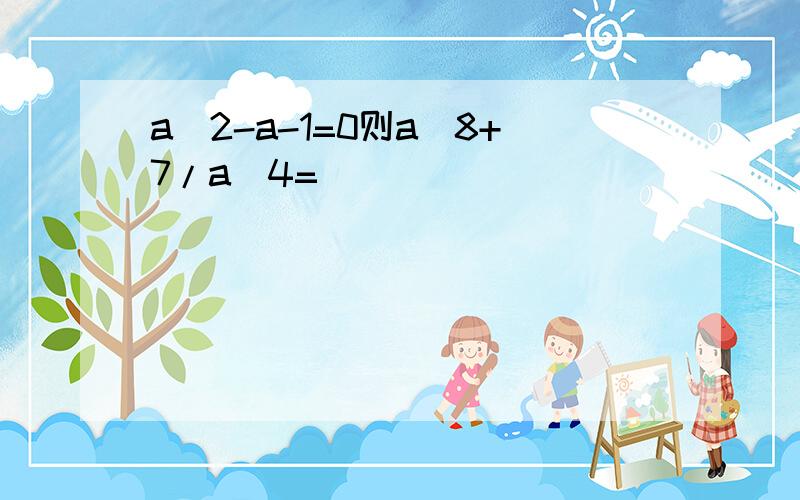 a^2-a-1=0则a^8+7/a^4=