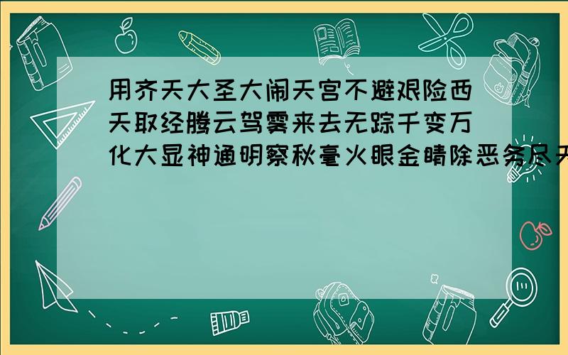 用齐天大圣大闹天宫不避艰险西天取经腾云驾雾来去无踪千变万化大显神通明察秋毫火眼金睛除恶务尽天下太平写一段话