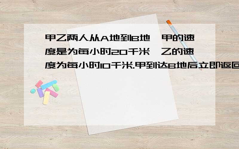 甲乙两人从A地到B地,甲的速度是为每小时20千米,乙的速度为每小时10千米.甲到达B地后立即返回,在离B地40米的地方遇到乙.AB两地相距多少千米