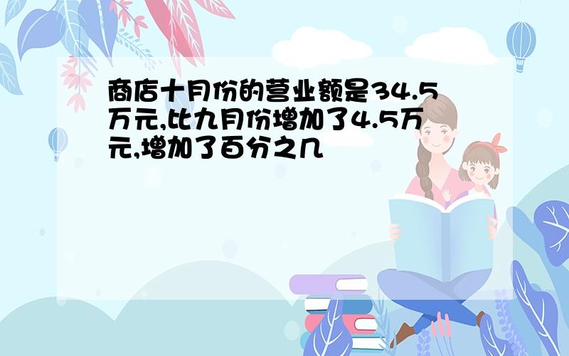 商店十月份的营业额是34.5万元,比九月份增加了4.5万元,增加了百分之几