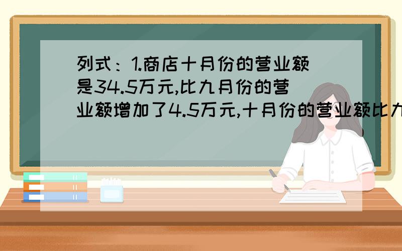 列式：1.商店十月份的营业额是34.5万元,比九月份的营业额增加了4.5万元,十月份的营业额比九月增加了百分之几?2.一个造纸厂四月份的销售额是3000万元,如果按照销售额5%缴纳营业税,4月份应