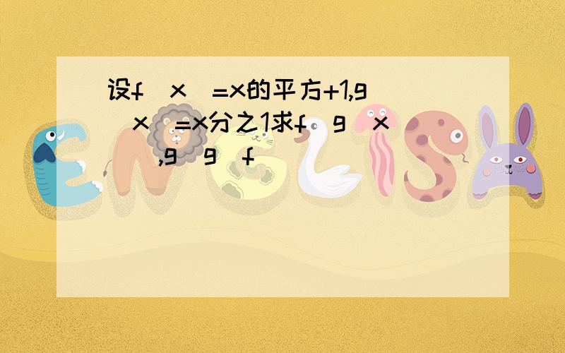 设f(x)=x的平方+1,g(x)=x分之1求f[g(x)],g[g(f)]