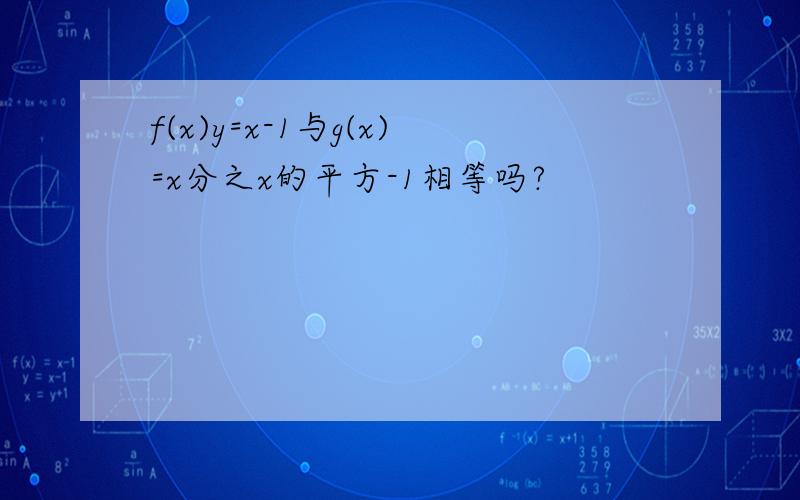 f(x)y=x-1与g(x)=x分之x的平方-1相等吗?