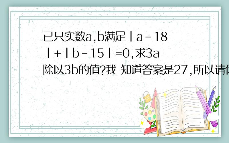 已只实数a,b满足|a-18|+|b-15|=0,求3a除以3b的值?我 知道答案是27,所以请你们帮我想一想哈!