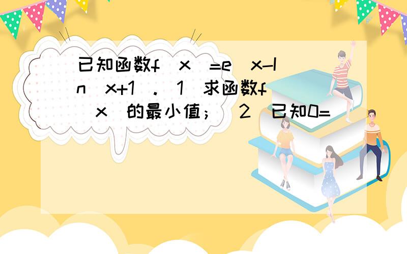 已知函数f(x)=e^x-In(x+1).(1)求函数f(x)的最小值；（2）已知0=