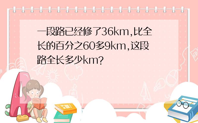 一段路已经修了36km,比全长的百分之60多9km,这段路全长多少km?