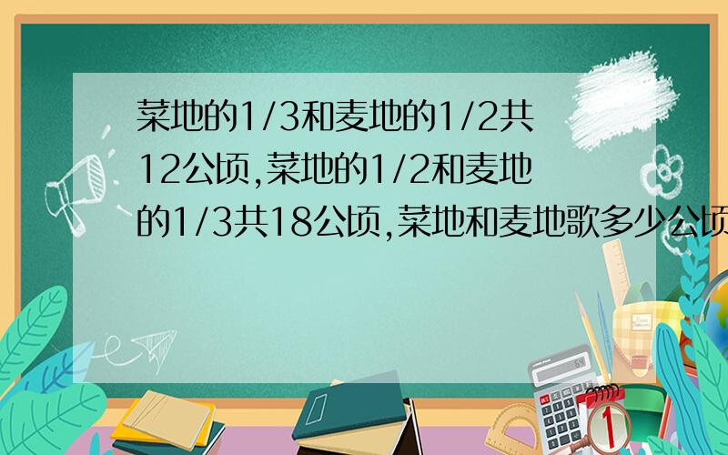 菜地的1/3和麦地的1/2共12公顷,菜地的1/2和麦地的1/3共18公顷,菜地和麦地歌多少公顷?帮帮我吧~~~5555