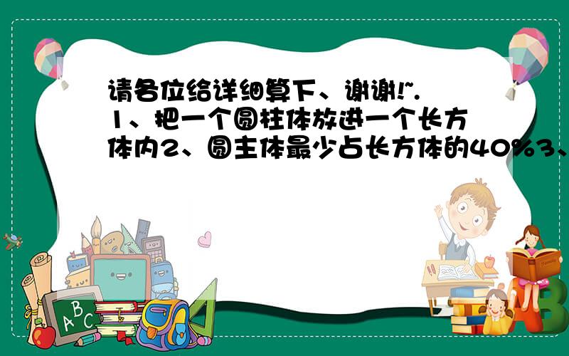 请各位给详细算下、谢谢!~.1、把一个圆柱体放进一个长方体内2、圆主体最少占长方体的40%3、圆主体径22.5cm高4.5cm4、长方体宽27.5cm,高4.5cm5、求长方体的长和体积