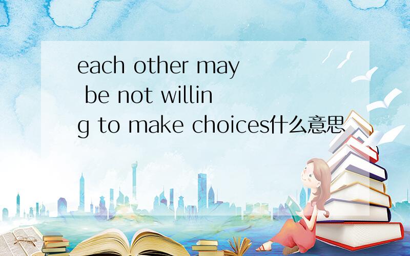 each other may be not willing to make choices什么意思