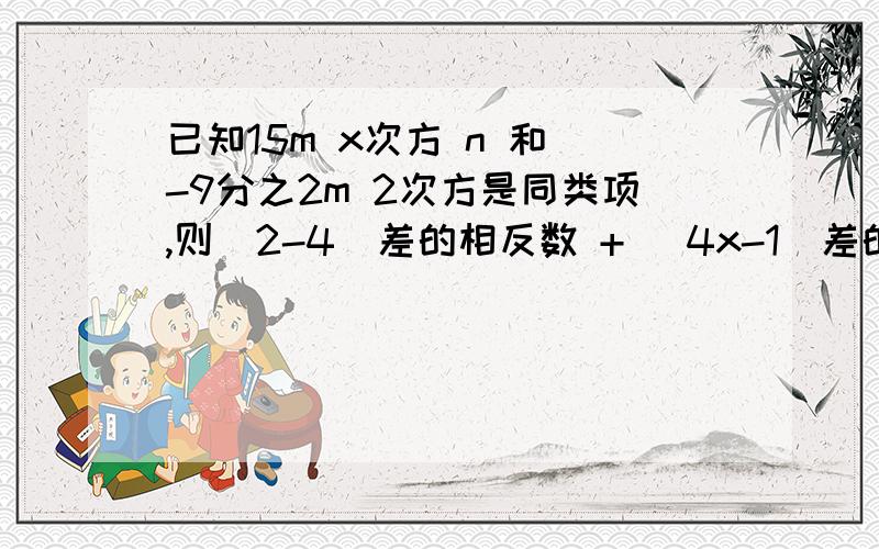 已知15m x次方 n 和 -9分之2m 2次方是同类项,则（2-4）差的相反数 + （4x-1）差的相反数值为