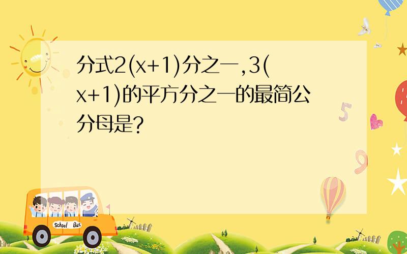 分式2(x+1)分之一,3(x+1)的平方分之一的最简公分母是?