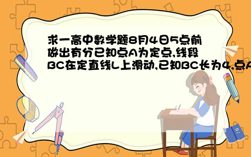 求一高中数学题8月4日5点前做出有分已知点A为定点,线段BC在定直线L上滑动,已知BC长为4,点A到直线L的距离为3,求三角形ABC的外心的轨迹方程 .一定要用直角坐标系解谢了