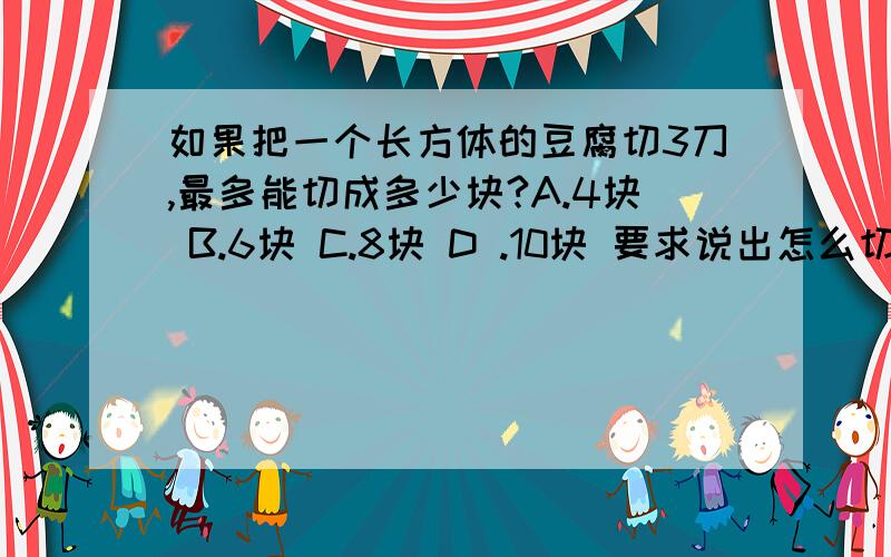 如果把一个长方体的豆腐切3刀,最多能切成多少块?A.4块 B.6块 C.8块 D .10块 要求说出怎么切的,请回答详细.速求!