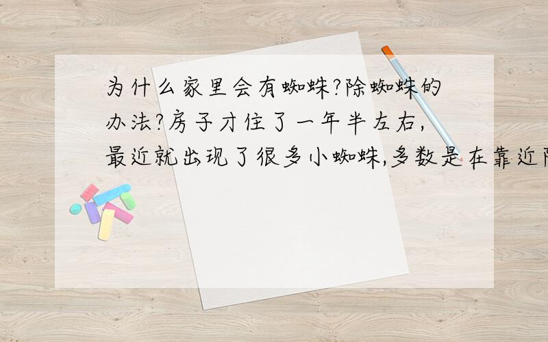 为什么家里会有蜘蛛?除蜘蛛的办法?房子才住了一年半左右,最近就出现了很多小蜘蛛,多数是在靠近阳台的地方,每天早晨去阳台收衣服都卷一身蜘蛛丝,而且不光阳台上,屋里也有,怎么都除不