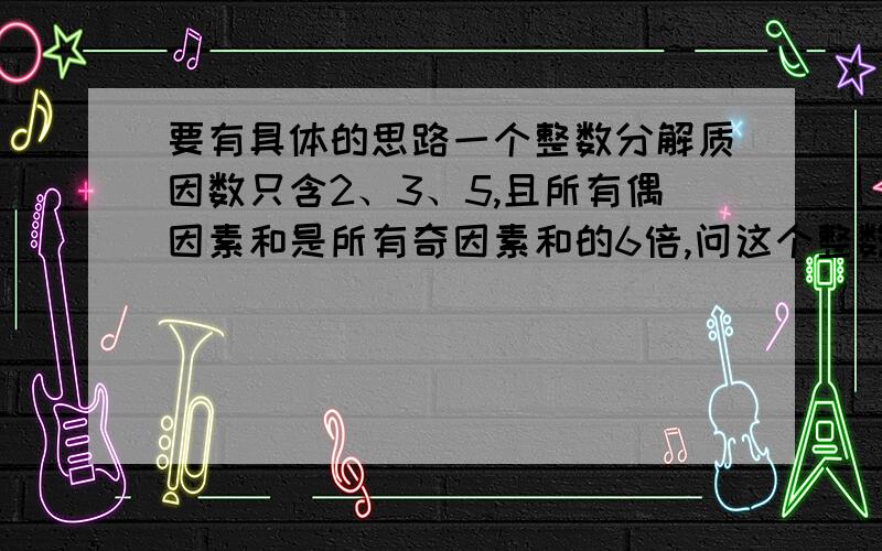 要有具体的思路一个整数分解质因数只含2、3、5,且所有偶因素和是所有奇因素和的6倍,问这个整数含多少个质因数2