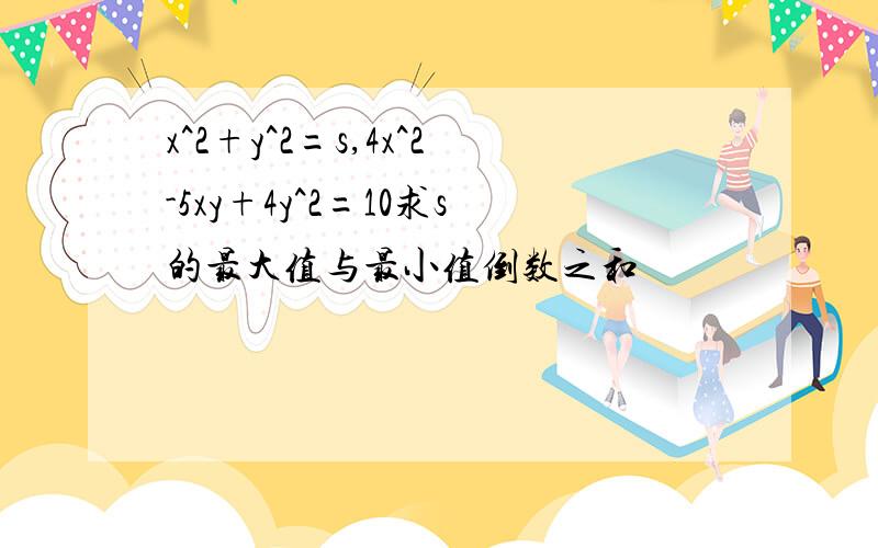 x^2+y^2=s,4x^2-5xy+4y^2=10求s的最大值与最小值倒数之和