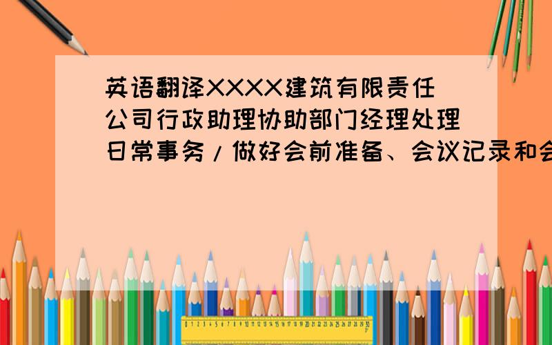 英语翻译XXXX建筑有限责任公司行政助理协助部门经理处理日常事务/做好会前准备、会议记录和会后内容整理工作/策划组织公司各种活动,做好公司的宣传工作/做好本部门的材料收集、档案