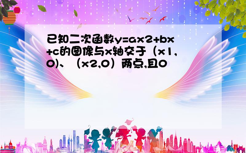 已知二次函数y=ax2+bx+c的图像与x轴交于（x1,0)、（x2,0）两点,且0