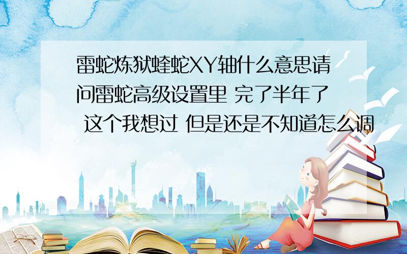 雷蛇炼狱蝰蛇XY轴什么意思请问雷蛇高级设置里 完了半年了 这个我想过 但是还是不知道怎么调