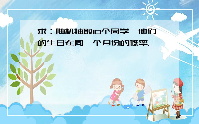 求：随机抽取10个同学,他们的生日在同一个月份的概率.