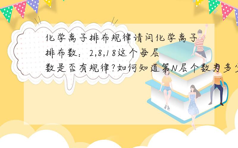 化学离子排布规律请问化学离子排布数：2,8,18这个每层数是否有规律?如何知道第N层个数为多少?