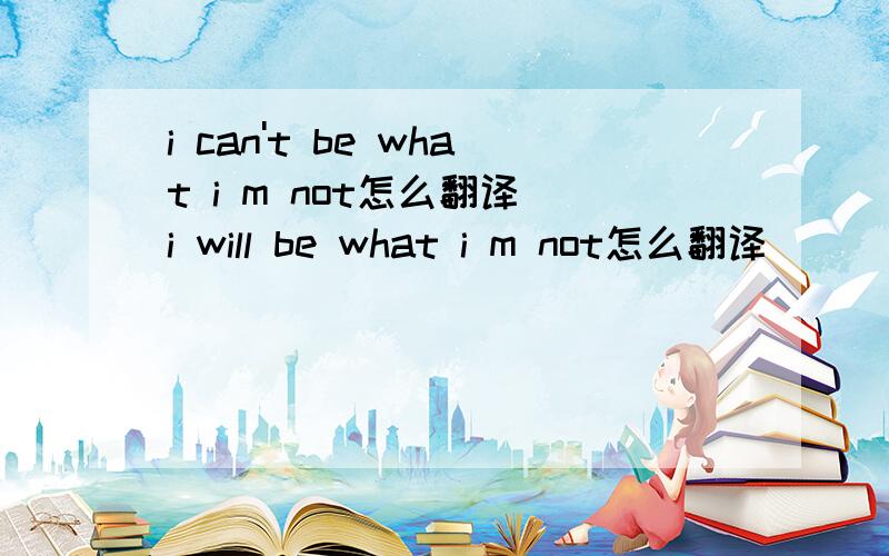 i can't be what i m not怎么翻译 i will be what i m not怎么翻译