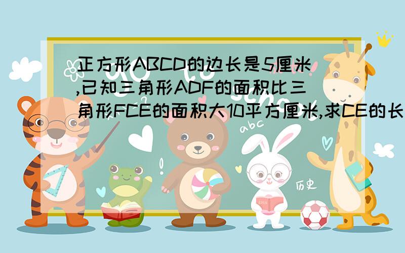 正方形ABCD的边长是5厘米,已知三角形ADF的面积比三角形FCE的面积大10平方厘米,求CE的长度