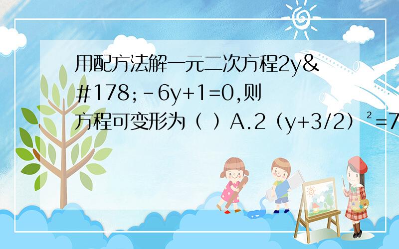 用配方法解一元二次方程2y²－6y+1=0,则方程可变形为（ ）A.2（y+3/2）²=7/2       B.2(y－3/2)²=7/2C.2（y+3/2）²=7/2       D.2(y－3/2)²=7/4八年级下册  数学选择题