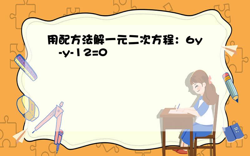 用配方法解一元二次方程：6y²-y-12=0