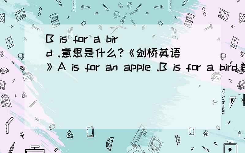 B is for a bird .意思是什么?《剑桥英语》A is for an apple .B is for a bird.前面的回答,