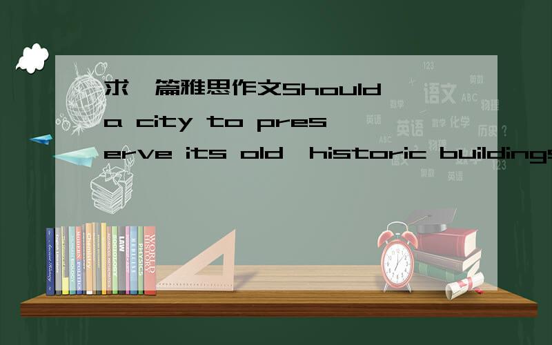 求一篇雅思作文Should a city to preserve its old,historic buildings or destroy them and replace them with modern buildings?不要范文,要自己写的,