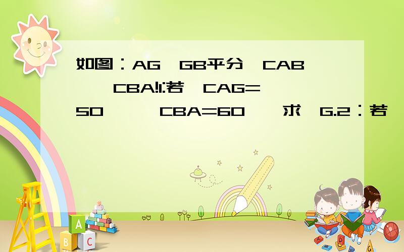 如图：AG、GB平分∠CAB,∠CBA!1:若∠CAG=50°,∠CBA=60°,求∠G.2：若∠C=70°,求∠G3：若2c=x,求∠G很急,好不好,今天之内回答,回答得好另加分!~速度那个,过程能详细,清晰点么?