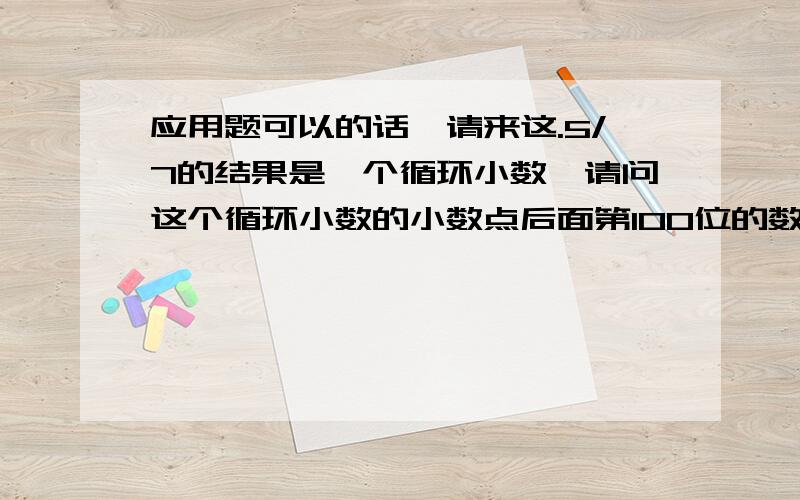 应用题可以的话,请来这.5/7的结果是一个循环小数,请问这个循环小数的小数点后面第100位的数字是几?