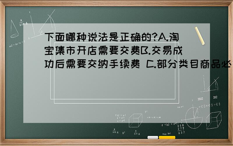 下面哪种说法是正确的?A.淘宝集市开店需要交费B.交易成功后需要交纳手续费 C.部分类目商品必须缴纳消保保证金才能发布全新宝贝 D.支付宝账户绑定需要收费