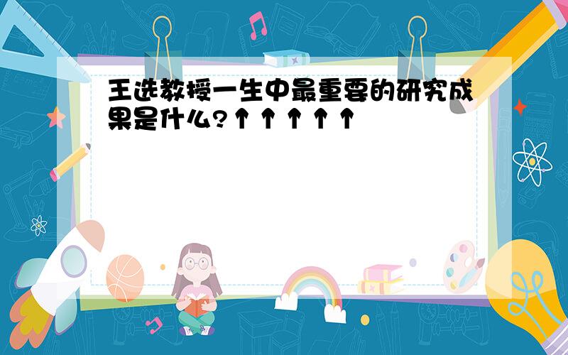 王选教授一生中最重要的研究成果是什么?↑↑↑↑↑